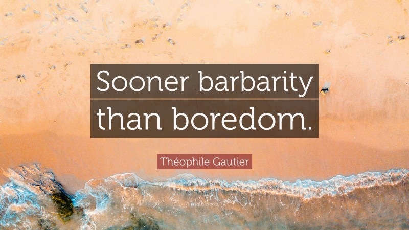 Théophile Gautier Quote: “Sooner barbarity than boredom.”