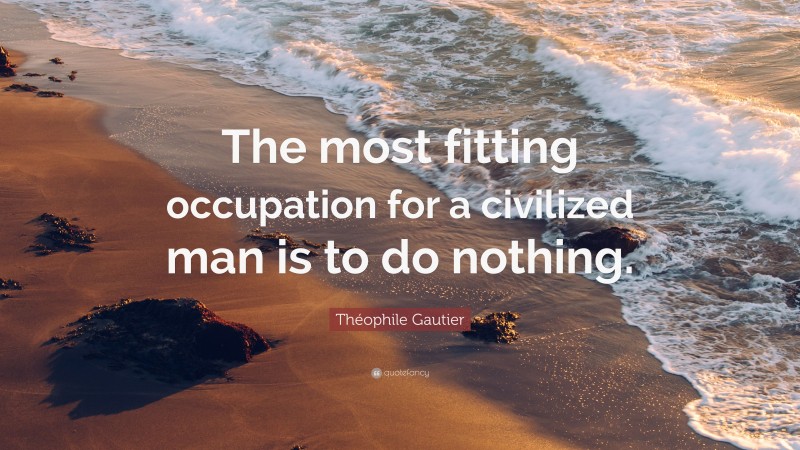 Théophile Gautier Quote: “The most fitting occupation for a civilized man is to do nothing.”
