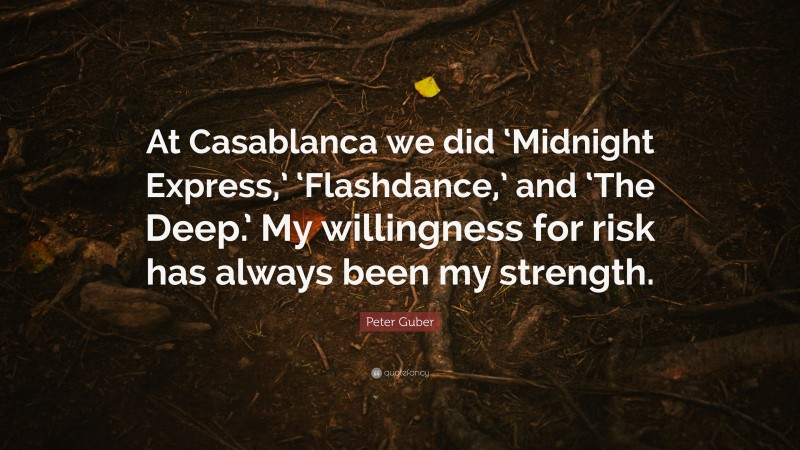 Peter Guber Quote: “At Casablanca we did ‘Midnight Express,’ ‘Flashdance,’ and ‘The Deep.’ My willingness for risk has always been my strength.”