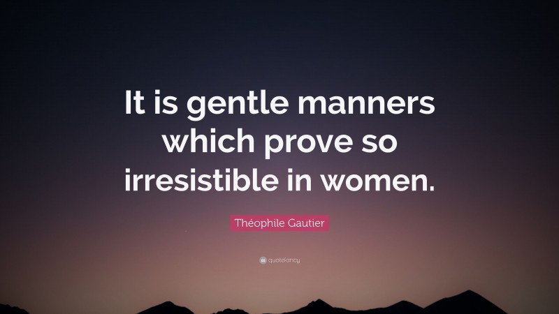 Théophile Gautier Quote: “It is gentle manners which prove so irresistible in women.”