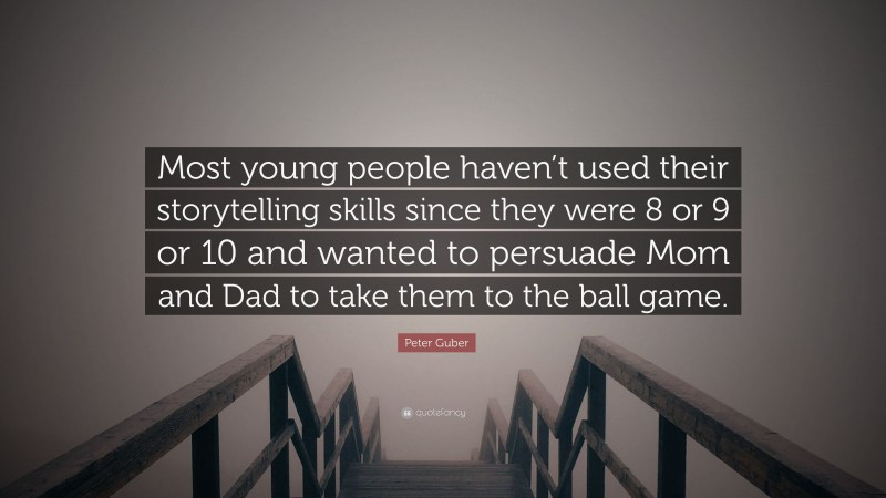 Peter Guber Quote: “Most young people haven’t used their storytelling skills since they were 8 or 9 or 10 and wanted to persuade Mom and Dad to take them to the ball game.”