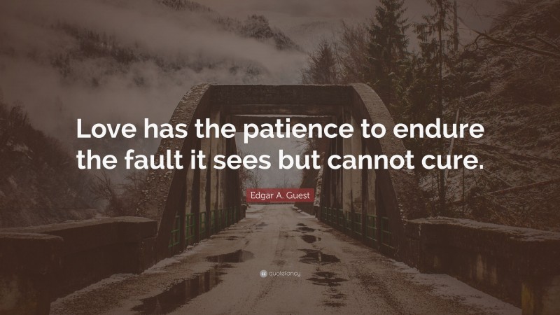 Edgar A. Guest Quote: “Love has the patience to endure the fault it sees but cannot cure.”