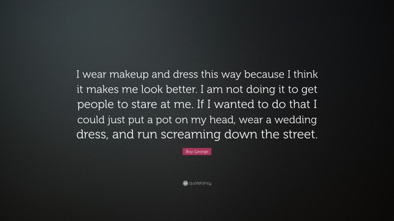 Boy George Quote: “I wear makeup and dress this way because I think it makes me look better. I am not doing it to get people to stare at me. If I wanted to do that I could just put a pot on my head, wear a wedding dress, and run screaming down the street.”