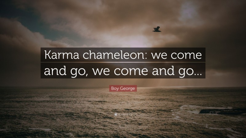 Boy George Quote: “Karma chameleon: we come and go, we come and go...”
