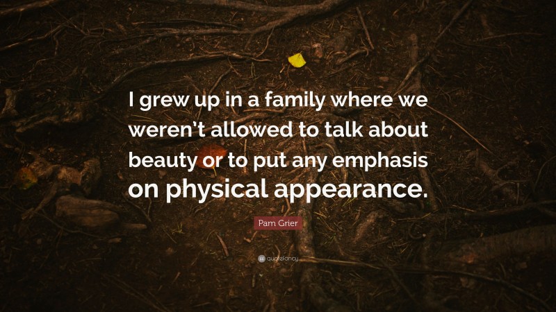 Pam Grier Quote: “I grew up in a family where we weren’t allowed to talk about beauty or to put any emphasis on physical appearance.”