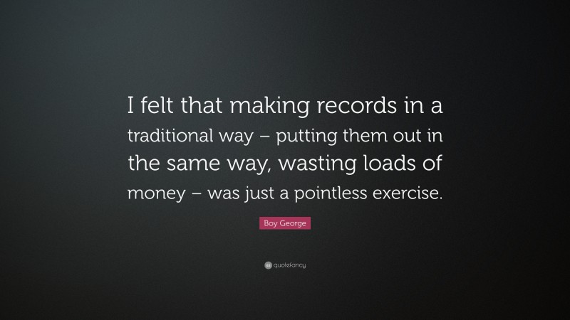 Boy George Quote: “I felt that making records in a traditional way – putting them out in the same way, wasting loads of money – was just a pointless exercise.”