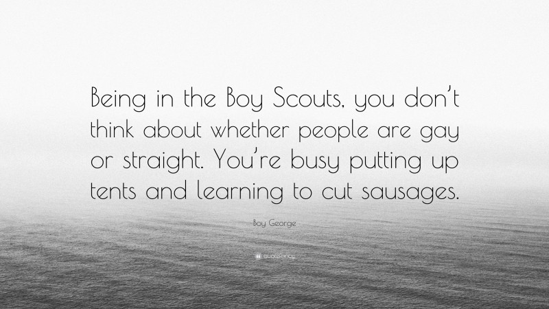 Boy George Quote: “Being in the Boy Scouts, you don’t think about whether people are gay or straight. You’re busy putting up tents and learning to cut sausages.”