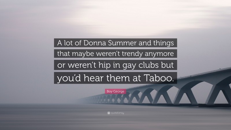 Boy George Quote: “A lot of Donna Summer and things that maybe weren’t trendy anymore or weren’t hip in gay clubs but you’d hear them at Taboo.”