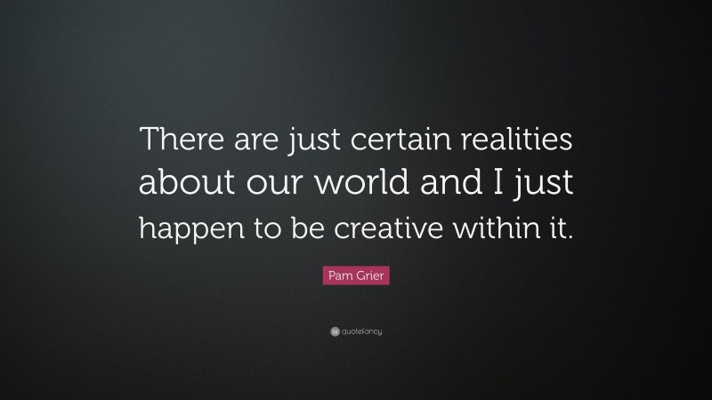 Pam Grier Quote: “There are just certain realities about our world and I just happen to be creative within it.”