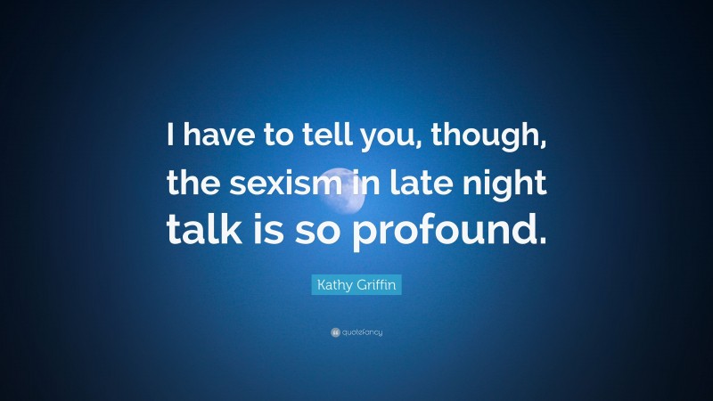 Kathy Griffin Quote: “I have to tell you, though, the sexism in late night talk is so profound.”