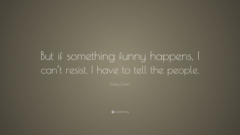 Kathy Griffin Quote: “But if something funny happens, I can’t resist. I have to tell the people.”