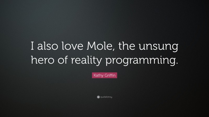 Kathy Griffin Quote: “I also love Mole, the unsung hero of reality programming.”
