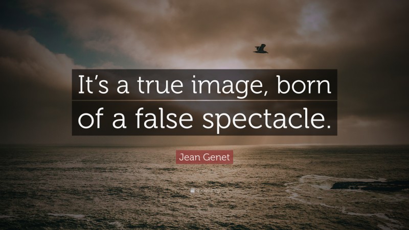 Jean Genet Quote: “It’s a true image, born of a false spectacle.”