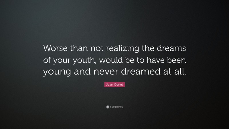 Jean Genet Quote: “Worse than not realizing the dreams of your youth, would be to have been young and never dreamed at all.”