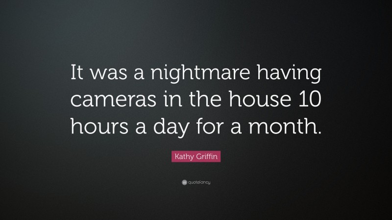 Kathy Griffin Quote: “It was a nightmare having cameras in the house 10 hours a day for a month.”