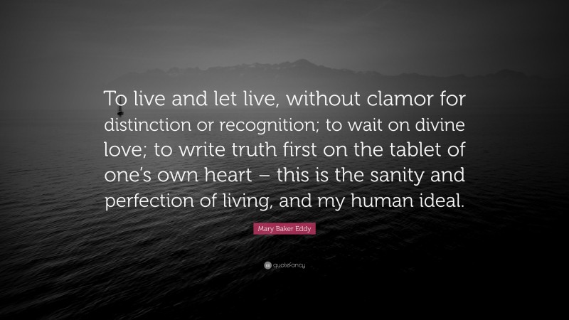 Mary Baker Eddy Quote: “To live and let live, without clamor for distinction or recognition; to wait on divine love; to write truth first on the tablet of one’s own heart – this is the sanity and perfection of living, and my human ideal.”