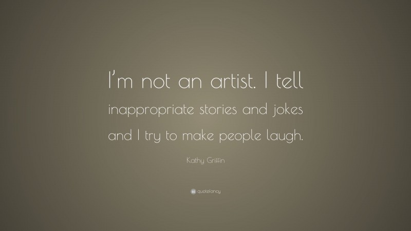 Kathy Griffin Quote: “I’m not an artist. I tell inappropriate stories and jokes and I try to make people laugh.”