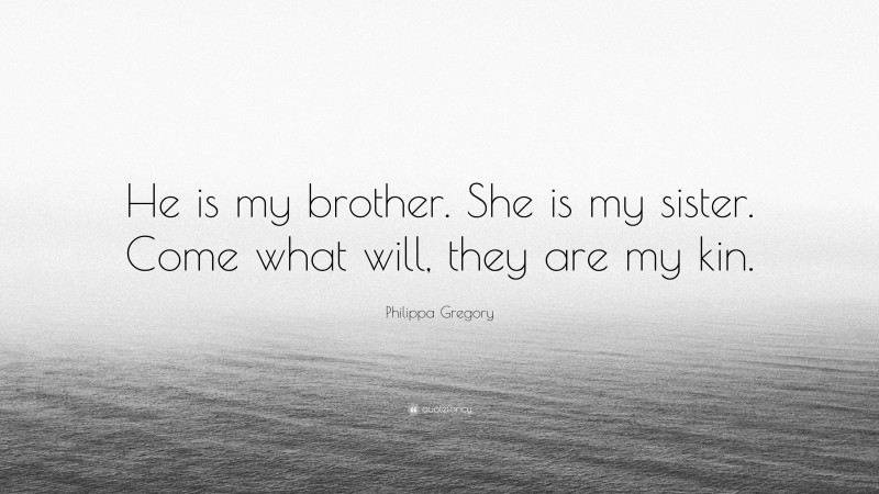 Philippa Gregory Quote: “He is my brother. She is my sister. Come what will, they are my kin.”