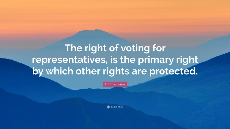 Thomas Paine Quote: “The right of voting for representatives, is the primary right by which other rights are protected.”