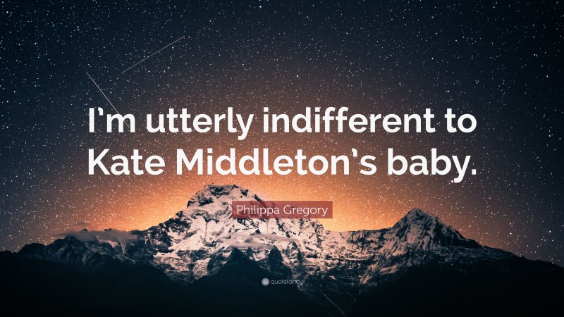Philippa Gregory Quote: “I’m utterly indifferent to Kate Middleton’s baby.”