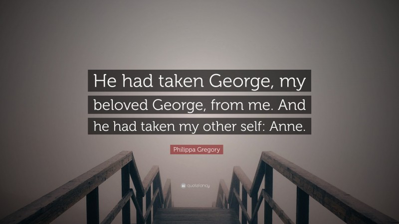 Philippa Gregory Quote: “He had taken George, my beloved George, from me. And he had taken my other self: Anne.”