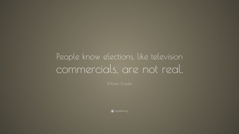 William Greider Quote: “People know elections, like television commercials, are not real.”