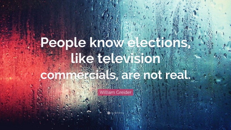 William Greider Quote: “People know elections, like television commercials, are not real.”