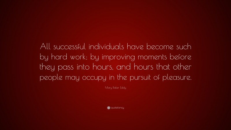 Mary Baker Eddy Quote: “All successful individuals have become such by hard work; by improving moments before they pass into hours, and hours that other people may occupy in the pursuit of pleasure.”