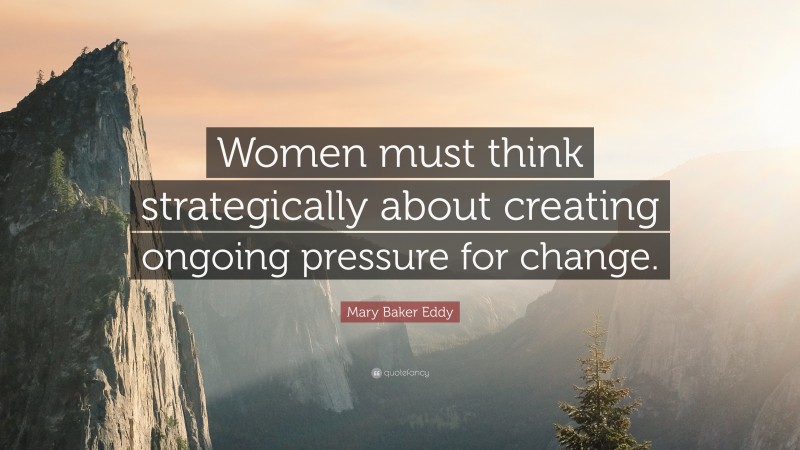 Mary Baker Eddy Quote: “Women must think strategically about creating ongoing pressure for change.”