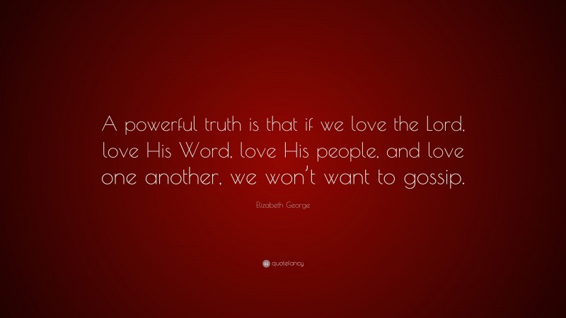 Elizabeth George Quote: “A powerful truth is that if we love the Lord, love His Word, love His people, and love one another, we won’t want to gossip.”