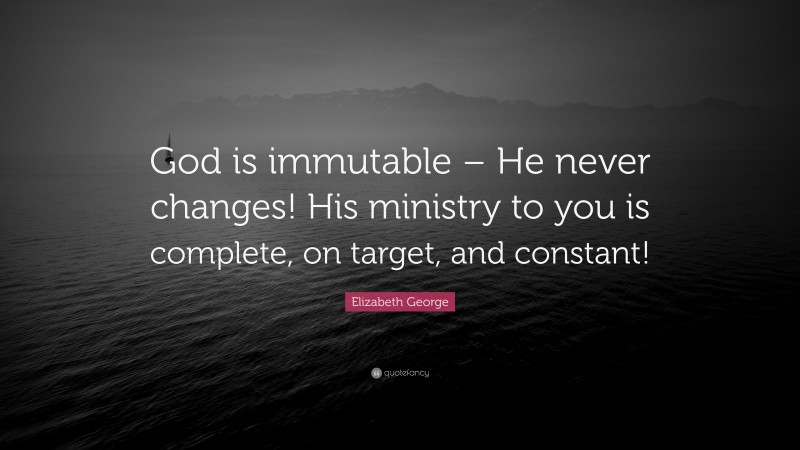 Elizabeth George Quote: “God is immutable – He never changes! His ministry to you is complete, on target, and constant!”