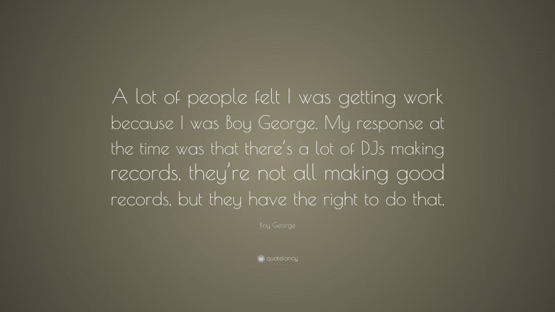 Boy George Quote: “A lot of people felt I was getting work because I was Boy George. My response at the time was that there’s a lot of DJs making records, they’re not all making good records, but they have the right to do that.”