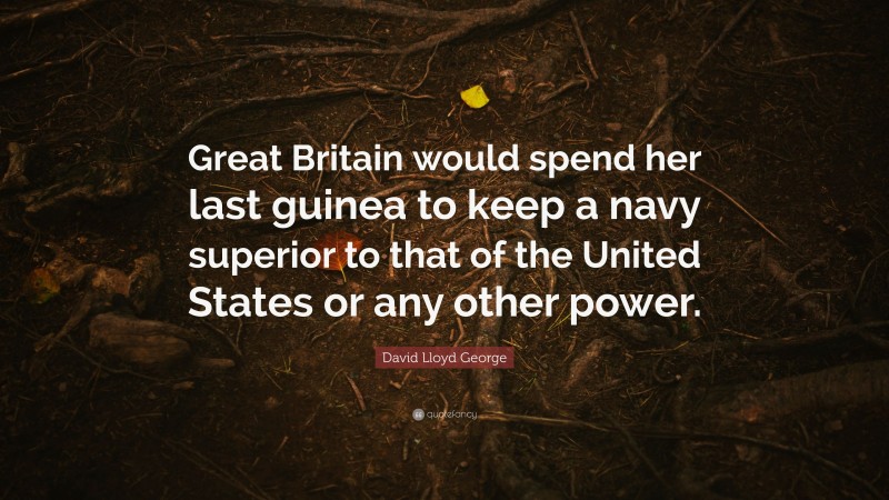 David Lloyd George Quote: “Great Britain would spend her last guinea to keep a navy superior to that of the United States or any other power.”