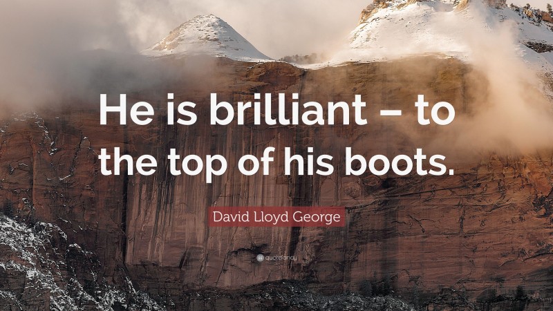 David Lloyd George Quote: “He is brilliant – to the top of his boots.”