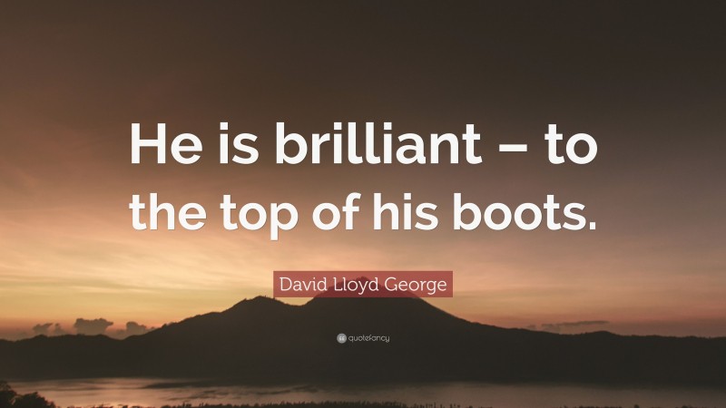 David Lloyd George Quote: “He is brilliant – to the top of his boots.”