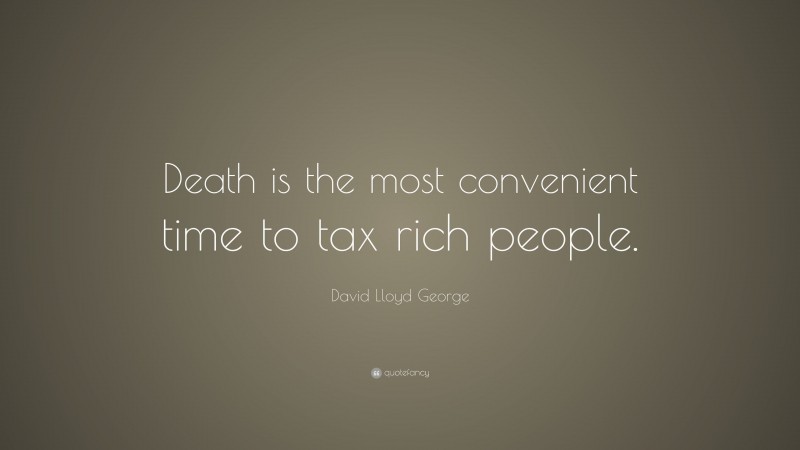 David Lloyd George Quote: “Death is the most convenient time to tax rich people.”