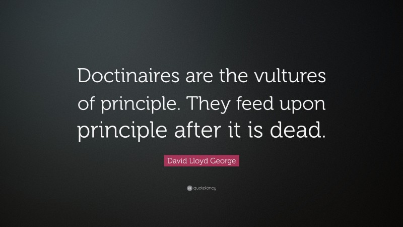 David Lloyd George Quote: “Doctinaires are the vultures of principle. They feed upon principle after it is dead.”