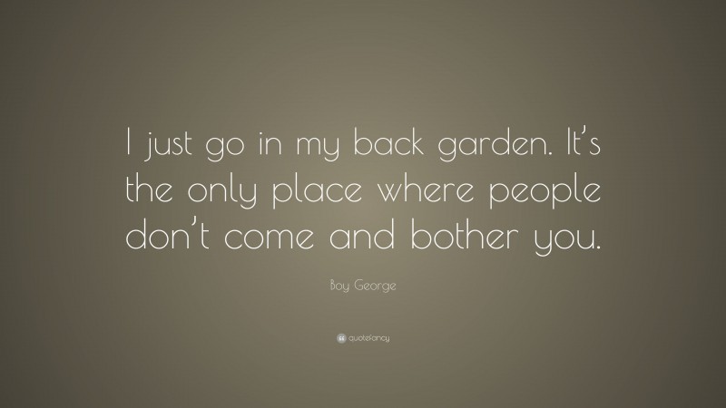 Boy George Quote: “I just go in my back garden. It’s the only place where people don’t come and bother you.”