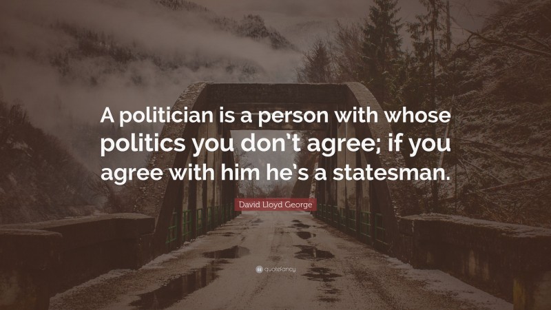 David Lloyd George Quote: “A politician is a person with whose politics you don’t agree; if you agree with him he’s a statesman.”