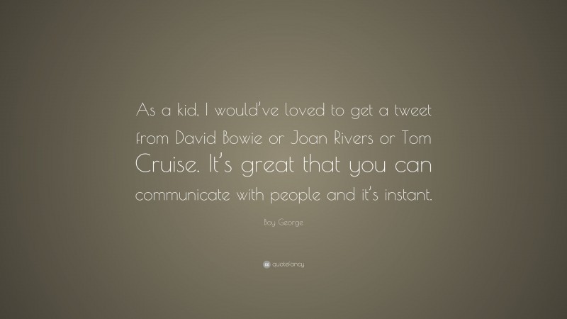 Boy George Quote: “As a kid, I would’ve loved to get a tweet from David Bowie or Joan Rivers or Tom Cruise. It’s great that you can communicate with people and it’s instant.”