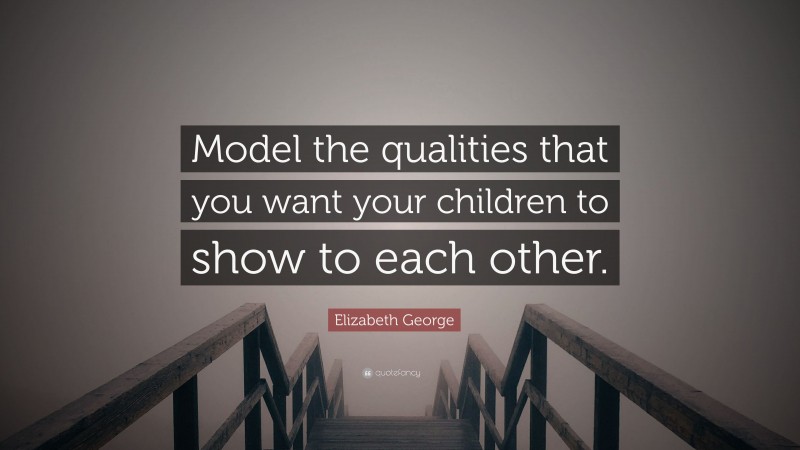 Elizabeth George Quote: “Model the qualities that you want your children to show to each other.”