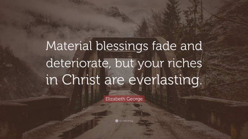 Elizabeth George Quote: “Material blessings fade and deteriorate, but your riches in Christ are everlasting.”