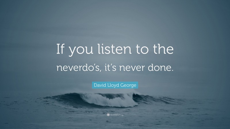 David Lloyd George Quote: “If you listen to the neverdo’s, it’s never done.”