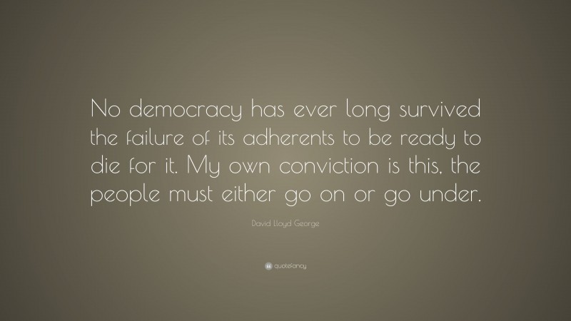 David Lloyd George Quote: “No democracy has ever long survived the failure of its adherents to be ready to die for it. My own conviction is this, the people must either go on or go under.”