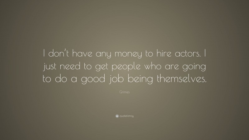 Grimes Quote: “I don’t have any money to hire actors. I just need to get people who are going to do a good job being themselves.”