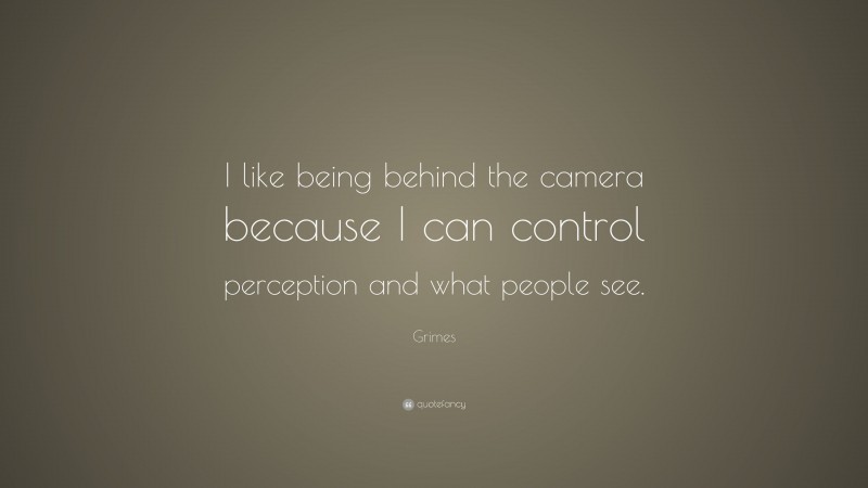 Grimes Quote: “I like being behind the camera because I can control perception and what people see.”