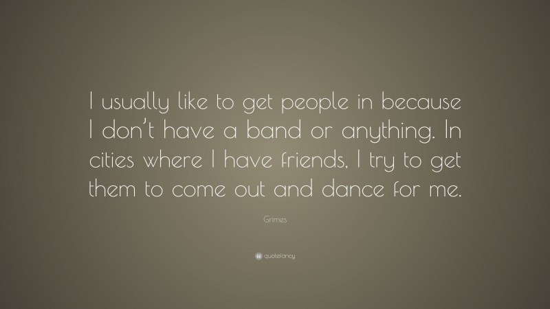 Grimes Quote: “I usually like to get people in because I don’t have a band or anything. In cities where I have friends, I try to get them to come out and dance for me.”