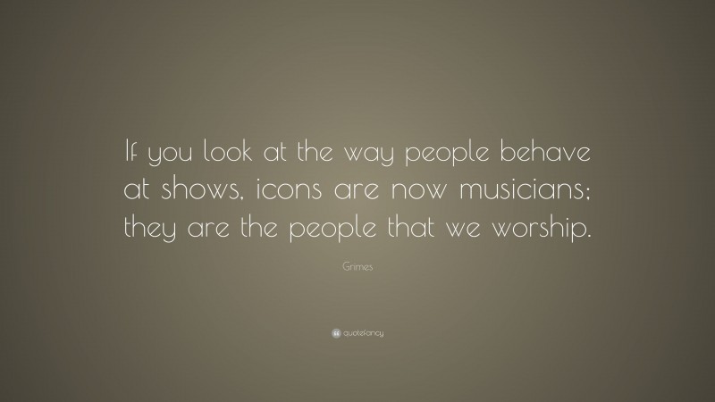 Grimes Quote: “If you look at the way people behave at shows, icons are now musicians; they are the people that we worship.”