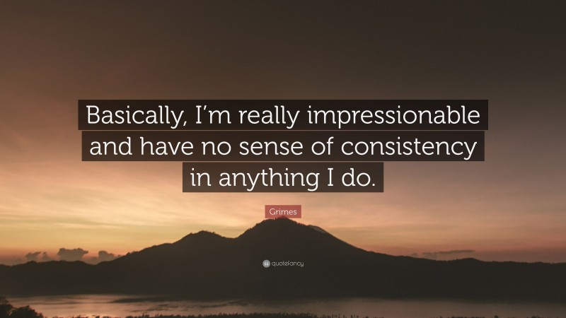 Grimes Quote: “Basically, I’m really impressionable and have no sense of consistency in anything I do.”