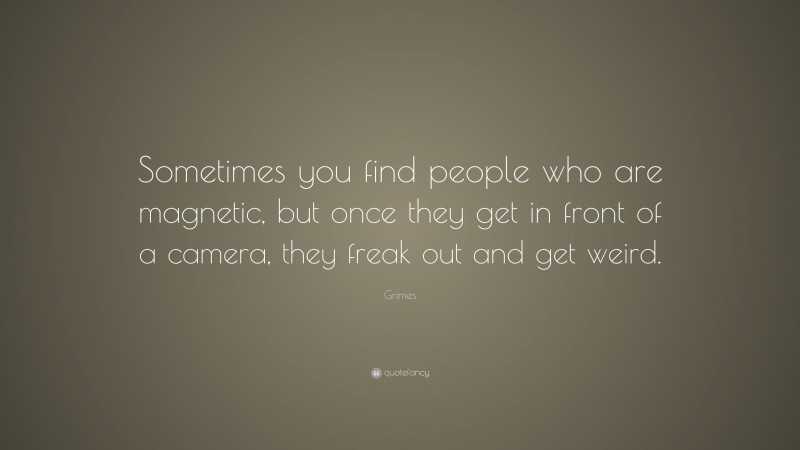 Grimes Quote: “Sometimes you find people who are magnetic, but once they get in front of a camera, they freak out and get weird.”